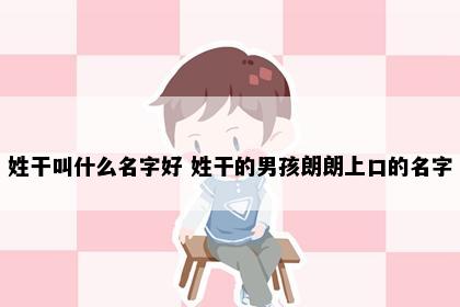 姓干叫什么名字好 姓干的男孩朗朗上口的名字